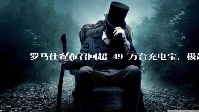 罗马仕宣布召回超 49 万台充电宝，极端场景下可能有燃烧风险，有多危险？为何有安全隐患的产品能够上市？