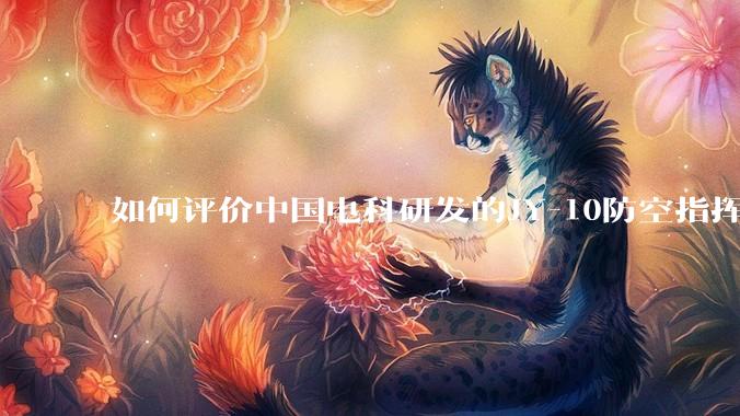 如何评价中国电科研发的JY-10防空指挥控制系统成为伊朗防空指挥系统核心？
