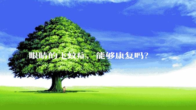 眼睛的飞蚊症，能够康复吗？
