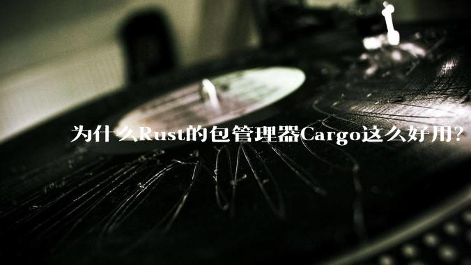 为什么Rust的包管理器Cargo这么好用？
