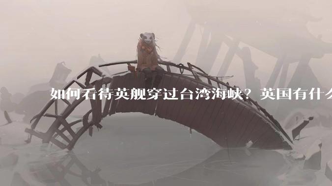 如何看待英舰穿过台湾海峡？英国有什么目的？