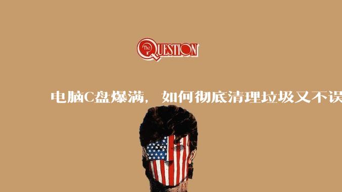 电脑C盘爆满，如何彻底清理垃圾又不误删系统文件？