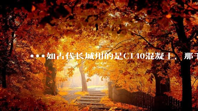 ***如古代长城用的是C140混凝土，那千百年下来会完整的留存至今还是损坏的更加严重？