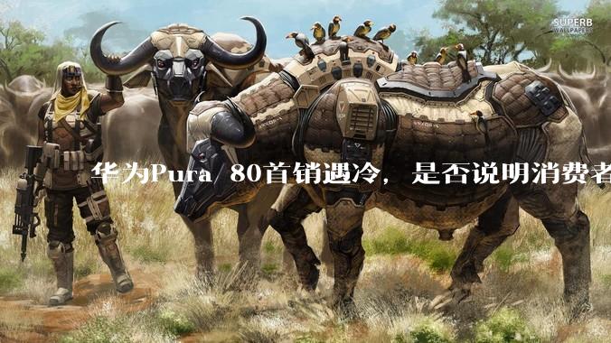 华为Pura 80首销遇冷，是否说明消费者已经开始对麒麟芯片性能有所觉醒？