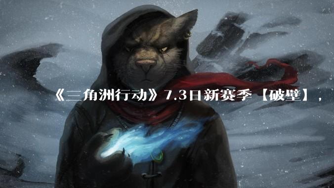 《三角洲行动》7.3日新赛季【破壁】，有什么值得期待的？