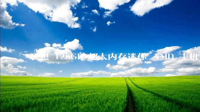 联想 128GB 超大内存迷你 AMD 主机上架，此款主机有哪些亮点？