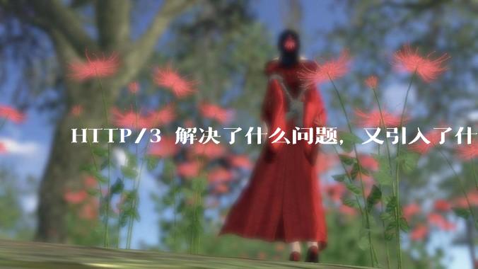 HTTP/3 解决了什么问题，又引入了什么新问题？