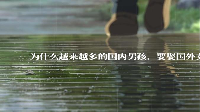 为什么越来越多的国内男孩，要娶国外女孩?
