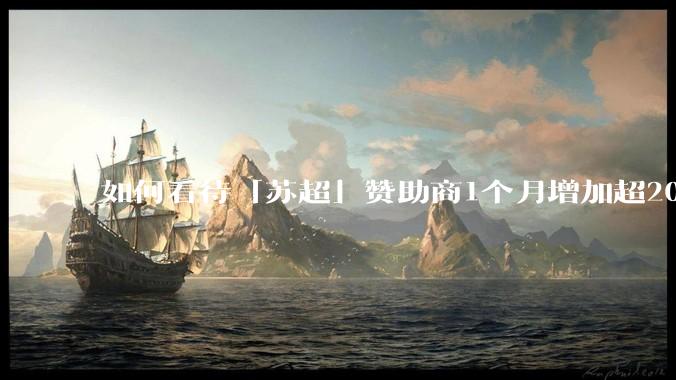 如何看待「苏超」赞助商1个月增加超200%，达到中超2倍？