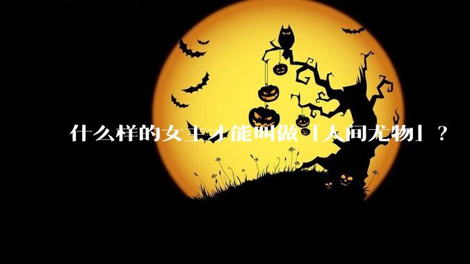 什么样的女主才能叫做「人间尤物」？