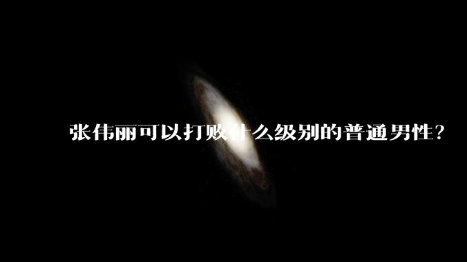 张伟丽可以打败什么级别的普通男性？